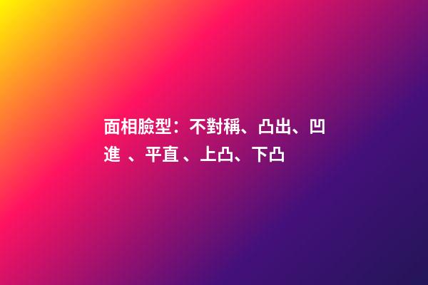 面相臉型：不對稱、凸出、凹進、平直、上凸、下凸